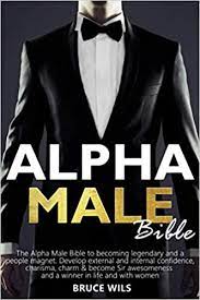 Alpha Male: The Alpha Male Bible To Becoming Legendary And A People Magnet.  Develop External And Internal Confidence, Charisma, Charm & Become Sir  Awesomeness And A Winner In Life And With Women: