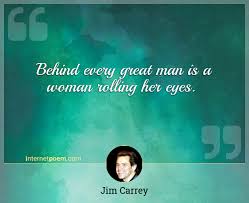 He said 'they say behind every great man there's a woman. Behind Every Great Man Is A Woman Rolling Her Eyes