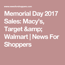 Memorial Day 2017 Sales Macy S Target Amp Walmart News For Shoppers Macys New Years Sales Store Hours