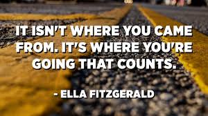 It Isn T Where You Came From It S Where You Re Going That Counts Ella Fitzgerald Quotespedia Org