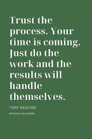 Follow azquotes on facebook, twitter and google+. Trust The Process Your Time Is Coming Just Do The Work And The Results Will Handle Themselves Tony Gaskins Poster By Quotesgalore Work Motivational Quotes Motivational Quote Posters Good Life Quotes