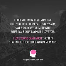 I Hope You Know That Every Time I Tell You To Get Home Safe Stay Warm Have A Good Day Or S Love You More Quotes I Love You Means Love