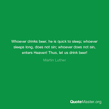 Whoever does not sin, enters heaven! Whoever Drinks Beer He Is Quick To Sleep Whoever Sleeps Long Does Not Sin Whoever Does Not Sin Enters Heaven Thus Let Us Drink Beer Martin Luther