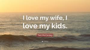 Maybe you would like to learn more about one of these? Ted Mcginley Quote I Love My Wife I Love My Kids
