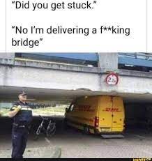 More memes you may also like: Did You Get Stuck No I M Delivering A F King Bridge Ifunny