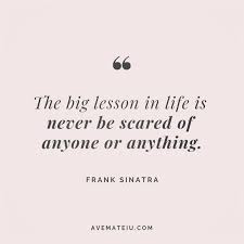 Improve yourself, find your inspiration, share. The Big Lesson In Life Is Never Be Scared Of Anyone Or Anything Frank Sinatra Quote 85 Ave Mateiu