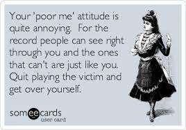 Your Poor Me Attitude Is Quite Annoying For The Record People Can See Right Through You And The Ones That Can T Are Just Like You Quit Pla Quotes Sayings Funny Quotes
