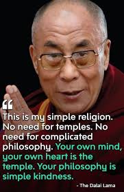 Sadhu sadhu sadhu " This is my simple religion. No need for temples. No  need for complicated philosophy. Your own mind, your own heart is the  temple. Your philosophy is is simple
