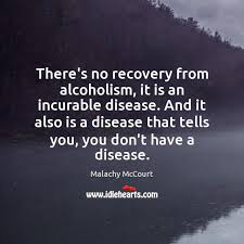 Recovery and addiction quotes to inspire you to live your life productively and actively. There S No Recovery From Alcoholism It Is An Incurable Disease And It Idlehearts