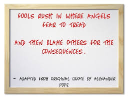 Fools Rush In Where Angels Fear To Tread And Then Blame Others For The Consequences Heartfelt Quotes Original Quotes Quotes