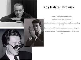 Halston, byname of roy halston frowick, (born april 23, 1932, des moines, iowa, u.s.—died march 26, 1990, san francisco, california), american designer of elegant fashions with a streamlined look. Roy Halston Furwick
