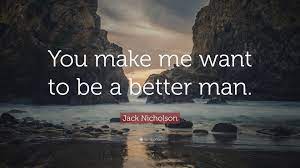 His life slowly gets better as he finds love and receives good news from his. Jack Nicholson Quote You Make Me Want To Be A Better Man