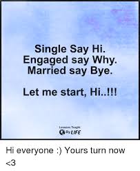 And while both sayings, especially everyone vs. Single Say Hi Engaged Say Why Married Say Bye Let Me Start Hi Lessons Taught By Life Hi Everyone Yours Turn Now 3 Meme On Me Me