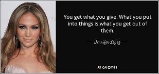 Jennifer Lopez Quote You Get What You Give What You Put Into Things