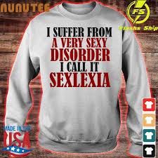 Nice I suffer From a very sexy Disorder I call it Sexlexia shirt, hoodie,  sweater, long sleeve and tank top