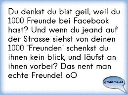Du Denkst Du Bist Geil Weil Du 1000 Freunde Bei Facebook Hast Und Wenn Du Jeand Auf Der Strasse Siehst Von Deinen 1000 Osterreichische Spruche Und Zitate