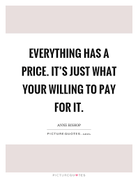 Everything Has A Price It S Just What Your Willing To Pay For It Picture Quotes