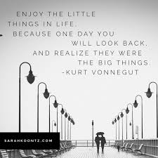 Enjoy The Little Things In Life For One Day You Ll Look Back And Realize They Were The Big Things Free Downloadable Quote Graphics By Sarah Koontz Free Inspirational Quotes Graphic Quotes Enjoying Life Quotes