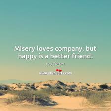 Misery Loves Company But Happy Is A Better Friend Idlehearts