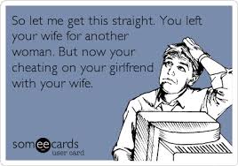 So Let Me Get This Straight You Left Your Wife For Another Woman But Now Your Cheating On Your Girlfr Funny Confessions Cheating Husband Quotes Make Me Laugh