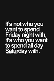 It S Not Who You Want To Spend Friday Night With It S Who You Want To Spend All Day Saturday With Inspirational Quotes Inspirational Words Quotes