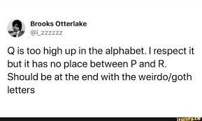 Q is too high up in the alphabet. Q Is Too High Up In The Alphabet I Respect It But It Has No Place Between P And R Should Be At The End With The Weirdo Goth Letters