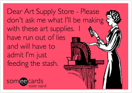 Dear Art Supply Store Please Don T Ask Me What I Ll Be Making With These Art Supplies I Have Run Out Of Lies And Wi Sewing Humor Ecards Funny Quilting Humor