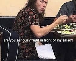 Are You Serious Right In Front Of My Salad Me When Again I M Minding My Own Buisness And Either A Couple Are Being Super Sappy And Making Out Or Someo In 2020 Harry Styles Memes One Direction Memes Harry Styles