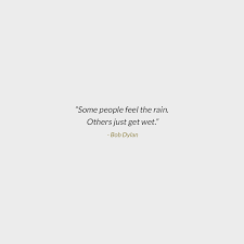 Some People Feel The Rain Others Just Get Wet Tattoo Some People Feel The Rain Others Just Get Wet Bob Dylan Quotes To Live By Best Quotes Words