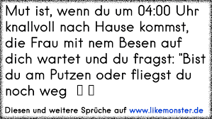 Mut Ist Wenn Du Um 04 00 Uhr Knallvoll Nach Hause Kommst Die Frau Mit Nem Besen Auf Dich Wartet Und Du Fragst Bist Tolle Spruche Und Zitate Auf Www Likemonster De