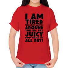 I Am Tired From Carrying Around This Big Fat Juicy Dump Truck Ass All Day  T-Shirts | LookHUMAN