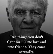 Two things you don't fight for... True love and true friends. They come  naturally.
