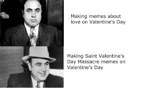 Doing things when you feel like doing them, the fun rollercoaster of online. There Is A Lack Of Valentine S Day Massacre Memes Today And I Intend To Fix That Historymemes