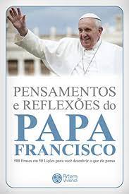 A frase que procura do papa francisco para ler e compartilhar. Pensamentos E Reflexoes Do Papa Francisco 500 Frases Em 50 Licoes Para Voce Descobrir O Que Ele Pensa Colecao Pensamentos Biograficos Livro 1 Portuguese Edition Ebook Garcia Wander Amazon De Kindle Shop