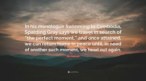 Alex Sheshunoff Quote: “In his monologue Swimming to Cambodia, Spalding  Gray says we travel in search of “the perfect moment,” and once...”