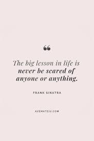 The Big Lesson In Life Is Never Be Scared Of Anyone Or Anything Frank Sinatra Motivational Quote Of The Day December 21 2018 Ave Mateiu Quotes Deep Wisdom Quotes Positive Quotes