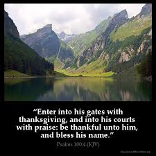 Check spelling or type a new query. Psalms 100 4 Kjv Enter Into His Gates With Thanksgiving And Into His Courts With Praise Be Thankful Unto Him And Bless His Name