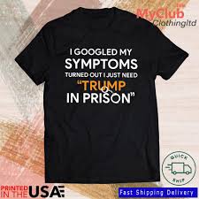 I Googled My Symptoms Turned Out I Just Need Trump In Prison 2022 T Shirt Hoodie Sweater Long Sleeve And Tank Top