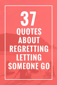 37 Quotes About Regretting Letting Someone Go Celebrate Yoga Care Quotes Regret Quotes Catch Feelings