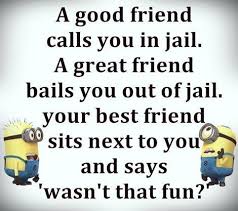 A Good Friend Calls You In Jail A Great Friend Bails You Out Of Jail Your Best Friend Friendship Quotes Funny Friends Quotes Funny Best Friend Quotes Funny
