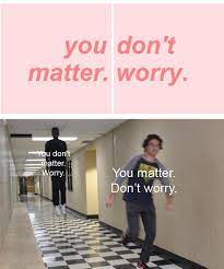 You Don T Matter Worry You Matter Don T Worry Don T Dead Open Inside Know Your Meme