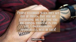 People Celebrate When They Get Out Of Prison But You Are Celebrating The Fact That You Are Turning Yourself In For Life Congratulations Nevertheless Best Of Luck Hoopoequotes