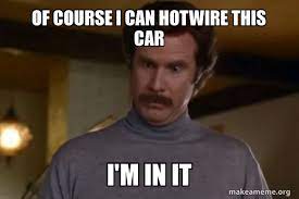 Maybe you would like to learn more about one of these? Of Course I Can Hotwire This Car I M In It Ron Burgundy I Am Not Even Mad Or That S Amazing Anchorman Make A Meme