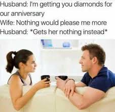 It might be a funny scene, movie quote, animation, meme or a mashup of multiple sources. Dopl3r Com Memes Husband Im Getting You Diamonds For Our Anniversary Wife Nothing Would Please Me More Husband Gets Her Nothing Instead Downeresmyneme