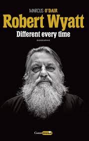 Robert Wyatt : different every time from Marcus O'dair
