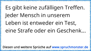 Es Gibt Keine Zufalligen Treffen Jeder Mensch In Unserem Leben Ist Entweder Ein Test Eine Strafe Oder Ein Geschenk Spruchmonster De