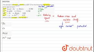Since a standard reduction potential is an intensive property (it does not depend on how many times the reaction occurs), the potential is not multiplied by the integer required to balance the cell reaction. The Standard Reduction Potentials At 25 C For The Following H