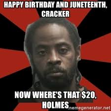 At memesmonkey.com find thousands of memes categorized into thousands of categories. Happy Birthday And Juneteenth Cracker Now Where S That 20 Holmes Things Black Guys Never Say Meme Generator