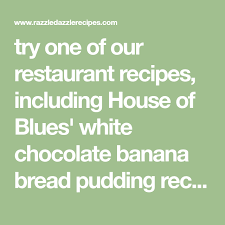 Try One Of Our Restaurant Recipes Including House Of Blues White Chocolate Banana Br Banana Bread Pudding Chocolate Banana Bread White Chocolate Banana Bread
