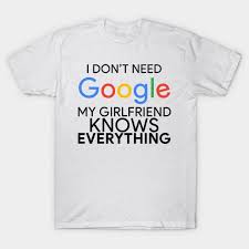 I Don T Need Google My Girlfriend Knows Everything I Don T Need Google My Girlfriend Knows Everything I Dont Need Google My Girlfriend Knows Everything T Shirt Teepublic